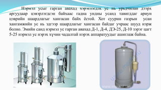 Нэрмэл усыг гарган авахад хэрэглэгдэх ус нь урьдчилан дээрх
аргуудаар цэвэрлэгдсэн байхаас гадна ундны усанд тавигддаг ариун
цэврийн шаардлагыг хангасан байх ёстой. Хот суурин газрын усан
хангамжийн ус нь эдгээр шаардлагыг хангасан байдаг учраас шууд нэрж
болно. Эмийн санд нэрмэл ус гарган авахад Д-1, Д-4, ДЭ-25, Д-10 зэрэг цагт
5-25 нэрмэл ус нэрэх хүчин чадалтай нэрэх аппаратуудыг ашиглаж байна.
 