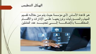 ‫التنظيمى‬ ‫الهيكل‬
‫يم‬ ‫تقس‬ ‫ه‬ ‫خالل‬ ‫ن‬ ‫م‬ ‫م‬ ‫يت‬ ‫ث‬ ‫حي‬ ‫سة‬ ‫مؤس‬ ‫ي‬ ‫أل‬ ‫اس‬ ‫األس‬ ‫قاعدة‬ ‫و‬ ‫ه‬
‫ام‬ ‫واألقس‬ ‫اإلدارات‬ ‫ى‬ ‫عل‬ ‫ا‬ ‫وتوزيعه‬ ‫ؤوليات‬ ‫والمس‬ ‫المهام‬
‫العاملين‬ ‫عدد‬ ‫د‬ ‫تحدي‬ ‫ى‬ ‫إل‬ ‫ة‬ ‫باإلضاف‬ ‫ة‬ ‫المختلف‬.
 