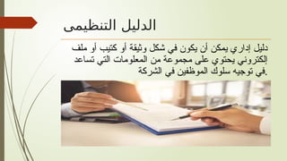 ‫التنظيمى‬ ‫الدليل‬
‫ملف‬ ‫أو‬ ‫كتيب‬ ‫أو‬ ‫وثيقة‬ ‫شكل‬ ‫في‬ ‫يكون‬ ‫أن‬ ‫يمكن‬ ‫إداري‬ ‫دليل‬
‫تساعد‬ ‫التي‬ ‫المعلومات‬ ‫من‬ ‫مجموعة‬ ‫على‬ ‫يحتوي‬ ‫إلكتروني‬
‫الشركة‬ ‫في‬ ‫الموظفين‬ ‫سلوك‬ ‫توجيه‬ ‫في‬.
 