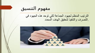 ‫التنسيق‬ ‫مفهوم‬
‫في‬ ‫الجهود‬ ‫هذه‬ ‫توحد‬ ‫لكي‬ ‫الجماعة‬ ‫لجهود‬ ‫المنظم‬ ‫الترتيب‬
‫المحدد‬ ‫الهدف‬ ‫لتحقيق‬ ‫والتنفيذ‬ ‫التصرف‬.
 