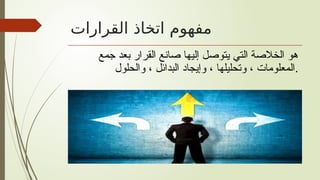 ‫القرارات‬ ‫اتخاذ‬ ‫مفهوم‬
‫جمع‬ ‫بعد‬ ‫القرار‬ ‫صانع‬ ‫إليها‬ ‫يتوصل‬ ‫التي‬ ‫الخالصة‬ ‫هو‬
‫والحلول‬ ، ‫البدائل‬ ‫وإيجاد‬ ، ‫وتحليلها‬ ، ‫المعلومات‬.
 