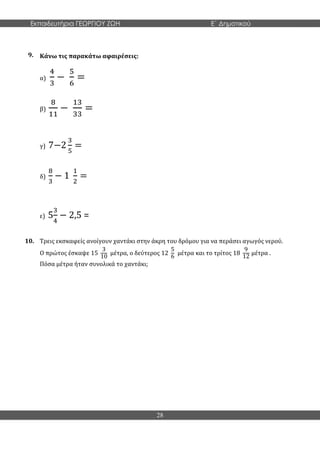 Εκπαιδευτήρια ΓΕΩΡΓΙΟΥ ΖΩΗ E΄ Δημοτικού
28
9. Κάνω τις παρακάτω αφαιρέσεις:
α)
4
3
−
5
6
=
β)
8
11
−
13
33
=
γ) 7−2
3
5
=
δ)
8
3
− 1
1
2
=
ε) 5
3
4
− 2,5 =
10. Τρεις εκσκαφείς ανοίγουν χαντάκι στην άκρη του δρόμου για να περάσει αγωγός νερού.
Ο πρώτος έσκαψε 15
3
10
μέτρα, ο δεύτερος 12
5
6
μέτρα και το τρίτος 18
9
12
μέτρα .
Πόσα μέτρα ήταν συνολικά το χαντάκι;
 