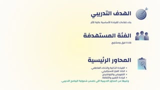 ‫التدريبي‬ ‫الهدف‬
.‫ومشاريع‬ ‫فرق‬ ‫قادة‬
‫المستهدفة‬ ‫الفئة‬
.‫العاطفي‬ ‫والذكاء‬ ‫الذاتية‬ ‫القيادة‬
.‫االستراتيجي‬ ‫القرار‬ ‫اتخاذ‬
.‫والكوتشينج‬ ‫التفويض‬
.‫والثقافة‬ ‫التغيير‬ ‫قيادة‬
.‫التدريبي‬ ‫البرنامج‬ ‫شمولية‬ ‫تضمن‬ ‫اللي‬ ‫التدريبية‬ ‫المحاور‬ ‫من‬ ‫وغيرها‬
‫يسية‬‫ئ‬‫الر‬ ‫المحاور‬
.‫األثر‬ ‫عالية‬ ‫األساسية‬ ‫القيادة‬ ‫كفاءات‬ ‫بناء‬
 