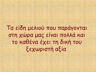 Τα είδη μελιού που παράγονται
στη χώρα μας είναι πολλά και
το καθένα έχει τη δική του
ξεχωριστή αξία
 