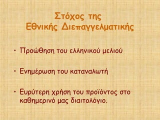 Στόχος της
Εθνικής Διεπαγγελματικής
• Προώθηση του ελληνικού μελιού
• Ενημέρωση του καταναλωτή
• Ευρύτερη χρήση του προϊόντος στο
καθημερινό μας διαιτολόγιο.
 