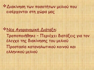 Διακίνηση των ποσοτήτων μελιού που
εισέρχονται στη χώρα μας
Νέα Αγορανομική Διάταξη:
Τροποποιήθηκε – Περιέχει διατάξεις για τον
έλεγχο της διακίνησης του μελιού
Προστασία καταναλωτικού κοινού και
ελληνικού μελιού
 