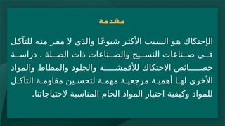 ‫مقدمة‬
‫ال‬
‫إ‬
‫ل‬‫للتآك‬ ‫ه‬‫من‬ ‫ر‬‫مف‬ ‫ال‬ ‫والذي‬ ‫ا‬ً‫ع‬‫شيو‬ ‫ر‬‫األكث‬ ‫بب‬‫الس‬ ‫و‬‫ه‬ ‫حتكاك‬
‫لة‬ ‫الص‬ ‫ذات‬ ‫ناعات‬ ‫والص‬ ‫يج‬ ‫النس‬ ‫ناعات‬ ‫ص‬ ‫ي‬ ‫ف‬
.
‫ة‬ ‫دراس‬
‫والمواد‬ ‫والمطاط‬ ‫والجلود‬ ‫ة‬ ‫لألقمش‬ ‫االحتكاك‬ ‫ائص‬ ‫خص‬
‫ل‬ ‫التآك‬ ‫ة‬ ‫مقاوم‬ ‫ين‬ ‫لتحس‬ ‫ة‬ ‫مهم‬ ‫ة‬ ‫مرجعي‬ ‫ة‬ ‫أهمي‬ ‫ا‬ ‫له‬ ‫األخرى‬
‫الحتياجاتنا‬ ‫المناسبة‬ ‫الخام‬ ‫المواد‬ ‫اختيار‬ ‫وكيفية‬ ‫للمواد‬
.
 