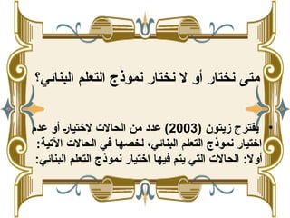‫مت‬
‫ى‬
‫البنائي؟‬ ‫التعلم‬ ‫نموذج‬ ‫نختار‬ ‫ال‬ ‫أو‬ ‫نختار‬
•
( ‫زيتون‬ ‫يقترح‬
2003
‫عدم‬ ‫أو‬ (‫ر‬‫الختيا‬ ‫الحاالت‬ ‫من‬ ‫عدد‬ )
:‫اآلتية‬ ‫الحاالت‬ ‫في‬ ‫لخصها‬ ،‫البنائي‬ ‫التعلم‬ ‫نموذج‬ ‫اختيار‬
‫أوال‬
:
:‫البنائي‬ ‫التعلم‬ ‫نموذج‬ ‫اختيار‬ ‫فيها‬ ‫يتم‬ ‫التي‬ ‫الحاالت‬
 