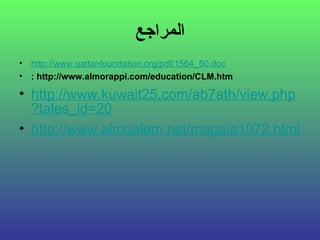 ‫المراجع‬
• http://www.qattanfoundation.org/pdf/1564_50.doc
• : http://www.almorappi.com/education/CLM.htm
• http://www.kuwait25.com/ab7ath/view.php
?tales_id=20
• http://www.almualem.net/maga/a1072.html
 