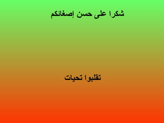 ‫إصغائكم‬ ‫حسن‬ ‫على‬ ‫شكرا‬
‫تحيات‬ ‫تقلبوا‬
 