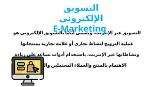 ‫هو‬ ‫اإللكتروني‬ ‫بالتسويق‬ ‫ا‬ً‫ض‬‫أي‬ ‫ويسمى‬ ،‫اإلنترنت‬ ‫عبر‬ ‫التسويق‬
‫بمنتجاتها‬ ‫تجارية‬ ‫عالمة‬ ‫أو‬ ‫تجاري‬ ‫لنشاط‬ ‫الترويج‬ ‫عملية‬
‫زيادة‬ ‫على‬ ‫تساعد‬ ‫أدوات‬ ‫باستخدام‬ ،‫اإلنترنت‬ ‫عبر‬ ‫ونشاطاتها‬
‫والمبيعات‬ ‫المحتملين‬ ‫والعمالء‬ ‫بالمنتج‬ ‫االهتمام‬
.
‫التسويق‬
‫اإللكتروني‬
E-Marketing
 