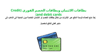 ( ‫الفوري‬ ‫الخصم‬ ‫وبطاقات‬ ‫االئتمان‬ ‫بطاقات‬
Credit
and debit cards
)
‫إلى‬ ‫الذهاب‬ ‫إلى‬ ‫الحاجة‬ ‫دون‬ ‫الخاصة‬ ‫االئتمان‬ ‫أو‬ ‫الخصم‬ ‫بطاقات‬ ‫خالل‬ ‫من‬ ‫اإلنترنت‬ ‫عبر‬ ‫الدفع‬ ‫فرصة‬ ‫العمالء‬ ‫منح‬ ُّ
‫عد‬ُ
‫ي‬
.‫ا‬ً
‫ي‬‫شخص‬ ‫للدفع‬ ‫فعلي‬ ‫متجر‬
 