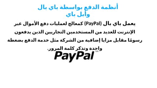 ( ‫بال‬ ‫باي‬ ‫يعمل‬
PayPal
)
‫عبر‬ ‫األموال‬ ‫دفع‬ ‫لعمليات‬ ‫كمعالج‬
‫يدفعون‬ ‫الذين‬ ‫التجاريين‬ ‫المستخدمين‬ ‫من‬ ‫للعديد‬ ‫اإلنترنت‬
‫بضغطة‬ ‫الدفع‬ ‫خدمة‬ ‫مثل‬ ‫الشركة‬ ‫من‬ ‫إضافية‬ ‫مزايا‬ ‫مقابل‬ ‫ا‬ً‫م‬‫رسو‬
.‫المرور‬ ‫كلمة‬ ‫وتذكر‬ ‫واحدة‬
‫بال‬ ‫باي‬ ‫بواسطة‬ ‫الدفع‬ ‫أنظمة‬
‫باي‬ ‫وأبل‬
 