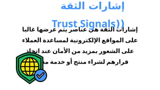 ‫غالبا‬ ‫عرضها‬ ‫يتم‬ ‫عناصر‬ ‫هي‬ ‫الثقة‬ ‫إشارات‬
‫العمالء‬ ‫لمساعدة‬ ‫اإللكترونية‬ ‫المواقع‬ ‫على‬
‫اتخاذ‬ ‫عند‬ ‫األمان‬ ‫من‬ ‫بمزيد‬ ‫الشعور‬ ‫على‬
.‫معينة‬ ‫خدمة‬ ‫أو‬ ‫منتج‬ ‫لشراء‬ ‫قرارهم‬
‫الثقة‬ ‫إشارات‬
(
(
Trust Signals
 
