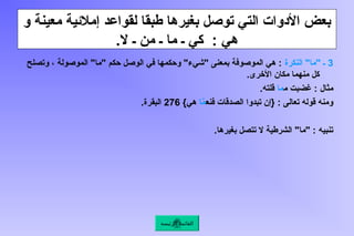 ‫و‬ ‫معينة‬ ‫إمالئية‬ ‫لقواعد‬ ‫طبقا‬ ‫بغيرها‬ ‫توصل‬ ‫التي‬ ‫األدوات‬ ‫بعض‬
.‫ال‬ ‫ـ‬ ‫من‬ ‫ـ‬ ‫ما‬ ‫ـ‬ ‫كي‬ : ‫هي‬
3
‫النكرة‬ "‫"ما‬ ‫ـ‬
‫وتصلح‬ ، ‫الموصولة‬ "‫"ما‬ ‫حكم‬ ‫الوصل‬ ‫في‬ ‫وحكمها‬ "‫"شيء‬ ‫بمعنى‬ ‫الموصوفة‬ ‫هي‬ :
.‫األخرى‬ ‫مكان‬ ‫منهما‬ ‫كل‬
‫م‬ ‫غضبت‬ : ‫مثال‬
‫ما‬
.‫قلته‬
‫فنع‬ ‫الصدقات‬ ‫تبدوا‬ ‫{إن‬ : ‫تعالى‬ ‫قوله‬ ‫ومنه‬
‫ا‬َّ
‫م‬
}‫هي‬
276
.‫البقرة‬
.‫بغيرها‬ ‫تتصل‬ ‫ال‬ ‫الشرطية‬ "‫"ما‬ : ‫تنبيه‬
‫الرئيسة‬ ‫القائمة‬
 
