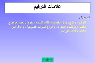‫الترقيم‬ ‫عالمات‬
: ‫تعريفها‬
‫مواضع‬ ‫تعيين‬ ‫بغرض‬ ، ‫الكتابة‬ ‫أثناء‬ ‫مخصصة‬ ‫رموز‬ ‫وضع‬ : ‫الترقيم‬
‫واألغراض‬ ، ‫الصوتية‬ ‫النبرات‬ ‫وأنواع‬ ، ‫واالبتداء‬ ‫والوقف‬ ‫الفصل‬
.‫القراءة‬ ‫أثناء‬ ‫الكالمية‬
‫الرئيسة‬ ‫القائمة‬
 