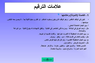 ‫الترقيم‬ ‫عالمات‬
1
‫ـ‬‫ا‬‫وعالمته‬ )‫ـة‬‫ل‬‫(الشو‬ ‫الفاصلة‬ ‫ـ‬
،
•
.‫التنفس‬ ‫معه‬ ‫يحسن‬ ‫ال‬ ، ً‫ا‬‫جد‬ ً
‫ال‬‫قلي‬ ً
‫ا‬‫سكوت‬ ‫القارئ‬ ‫أو‬ ، ‫المتكلم‬ ‫بسكوت‬ ‫يكون‬ ‫الذي‬ ‫الوقف‬ ‫وهو‬ : ‫الناقص‬ ‫الوقف‬ ‫في‬ ‫تكون‬
: ‫موضعها‬
‫ـ‬ ‫أ‬
: ‫المعنى‬ ‫المتصلة‬ ‫الجمل‬ ‫بين‬
‫البالغة‬ ‫في‬ ‫العراق‬ ‫أوحد‬ : ‫مثل‬
،
‫الكتابة‬ ‫في‬ ‫الخناصر‬ ‫تثنى‬ ‫به‬ ‫ومن‬
،
‫الغاية‬ ‫ببلوغ‬ ‫له‬ ‫الشهادات‬ ‫وتتفق‬
،
‫البراعة‬ ‫من‬
.‫والصناعة‬
‫عباراتها‬ ‫قصرت‬ ‫إذا‬ ‫المعطوفة‬ ‫المفردات‬ ‫بين‬ ‫ـ‬ ‫ب‬
،
.‫تنويعا‬ ‫أو‬ ‫تقسيما‬ ‫وأفادت‬
‫اسم‬ : ‫ثالثة‬ ‫أقسام‬ ‫إلى‬ ‫الكالم‬ ‫ينقسم‬ : ‫مثل‬
،
‫وفعل‬
،
.‫وحرف‬
.‫خاص‬ ‫لغرض‬ ‫منها‬ ‫كل‬ ‫كان‬ ‫ولو‬ ، ‫القصيرة‬ ‫المعطوفة‬ ‫الجمل‬ ‫بين‬ ‫ـ‬ ‫ج‬
‫قروض‬ ‫المعروف‬ : ‫مثل‬
،
.‫دول‬ ‫واأليام‬
‫طالعة‬ ‫الشمس‬
،
‫عليل‬ ‫والنسيم‬
،
‫مغردة‬ ‫والطيور‬
،
.‫ضاحكة‬ ‫واألزهار‬
‫الحرارة‬ ‫شديد‬ ‫الجو‬
،
‫سموم‬ ‫والرياح‬
،
.‫منعدمة‬ ‫والرؤية‬
‫الرئيسة‬ ‫القائمة‬
 