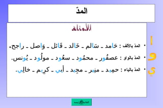 ّ
‫د‬‫الم‬
•
‫باأللف‬ ّ
‫د‬‫الم‬
:
َ‫ح‬
‫ا‬
َ‫س‬ ‫ـ‬ ‫مد‬
‫ا‬
َ‫خ‬ ‫ـ‬ ‫لم‬
‫ا‬
َ‫ق‬ ‫ـ‬ ‫لد‬
‫ا‬
َ‫و‬ ‫ـ‬ ‫ئل‬
‫ا‬
‫ر‬ ‫ـ‬ ‫صل‬
‫ا‬
‫جح‬
.
•
‫بالواو‬ ّ
‫د‬‫الم‬
:
ُ‫ف‬‫عص‬
‫و‬
ُ‫م‬‫مح‬ ‫ـ‬ ‫ر‬
‫و‬
ُ‫ع‬‫س‬ ‫ـ‬ ‫د‬
‫و‬
ُ‫مول‬ ‫ـ‬ ‫د‬
‫و‬
ُ‫ي‬ ‫ـ‬ ‫د‬
‫و‬
.‫نس‬
•
‫بالياء‬ ّ
‫د‬‫الم‬
:
ِ‫م‬‫ح‬
‫ي‬
ِ‫من‬ ‫ـ‬ ‫د‬
‫ي‬
ِ‫ج‬‫م‬ ‫ـ‬ ‫ر‬
‫ي‬
‫أب‬ ‫ـ‬ ‫د‬
‫ِي‬
ِ‫كر‬ ‫ـ‬
‫ي‬
ِ‫ل‬‫خا‬ ‫ـ‬ ‫م‬
‫ي‬
.
‫الرئيسة‬ ‫القائمة‬
 