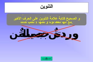 ‫التنوين‬
ٌ‫ة‬‫جميل‬ ٌ‫ة‬‫ورد‬
‫جميلتن‬ ‫وردتن‬
ً
‫ا‬‫نون‬ ‫التنوين‬ ‫كتابة‬ ‫الشائع‬ ‫الخطأ‬ ‫من‬،
‫كذلك‬ ‫تكتب‬ ‫ال‬ ‫لكنها‬ ‫و‬ ً
‫ا‬‫نون‬ ‫تلفظ‬ ‫أنها‬ ‫مع‬.
‫األخير‬ ‫الحرف‬ ‫على‬ ‫التنوين‬ ‫عالمة‬ ‫كتابة‬ ‫الصحيح‬ ‫و‬
‫الرئيسة‬ ‫القائمة‬
 