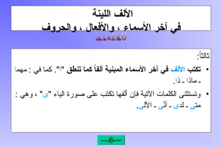 ‫اللينة‬ ‫األلف‬
‫والحروف‬ ، ‫واألفعال‬ ، ‫األسماء‬ ‫آخر‬ ‫في‬
:ً‫ا‬‫ثالث‬
•
‫تكتب‬
‫األلف‬
‫تنطق‬ ‫كما‬ ً
‫ا‬‫ألف‬ ‫المبنية‬ ‫األسماء‬ ‫آخر‬ ‫في‬
"
‫ا‬
‫مهم‬ : ‫في‬ ‫كما‬ ."
‫ا‬
‫ماذ‬ ‫ـ‬
‫ا‬
‫ذ‬ ‫ـ‬
‫ا‬
.
•
" ‫الياء‬ ‫صورة‬ ‫على‬ ‫تكتب‬ ‫ألفها‬ ‫فإن‬ ‫اآلتية‬ ‫الكلمات‬ ‫وتستثنى‬
‫ى‬
: ‫وهي‬ ، "
‫مت‬
‫ى‬
‫لد‬ ‫ـ‬
‫ى‬
ّ
‫ن‬‫أ‬ ‫ـ‬
‫ى‬
‫األل‬ ‫ـ‬
‫ى‬
.
‫الرئيسة‬ ‫القائمة‬
 
