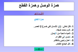 ‫القطع‬ ‫وهمزة‬ ‫الوصل‬ ‫همزة‬
‫القطع‬ ‫همزة‬
1
‫ـ‬
{ : ‫تعالى‬ ‫قال‬
‫إ‬
}‫خسر‬ ‫لفي‬ ‫اإلنسان‬ ‫ن‬
2
.‫العصر‬
2
‫ـ‬
‫أ‬
.‫ضيفه‬ ‫محمد‬ ‫كرم‬
3
‫ا‬ ‫من‬ ‫شعبة‬ ‫الحياء‬ ‫ـ‬
‫إل‬
.‫يمان‬
4
‫ـ‬
‫أ‬
‫حسن‬
‫إ‬
.‫الفقراء‬ ‫لى‬
5
‫ـ‬
‫أ‬
.‫بانتظام‬ ‫واجبي‬ ‫عمل‬
6
‫ـ‬
‫أ‬
.‫الطعام‬ ‫الجائع‬ ‫كل‬
‫الرئيسة‬ ‫القائمة‬
 