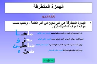 ‫المتطرفة‬ ‫الهمزة‬
•
‫حسب‬ ‫وتكتب‬ ، ‫الكلمة‬ ‫آخر‬ ‫في‬ ‫تكون‬ ‫التي‬ ‫هي‬ ‫المتطرفة‬ ‫الهمزة‬
.‫قبلها‬ ‫المتحرك‬ ‫الحرف‬ ‫حركة‬
‫الرئيسة‬ ‫القائمة‬
‫ـأ‬ ‫مل‬
‫ـ‬َ‫ج‬
‫ؤ‬ ‫يج‬
ُ‫ر‬
‫ـئ‬ ‫شا‬
‫طِـ‬
‫ء‬ ‫ش‬
ْ‫ي‬
‫كانت‬ ‫وإن‬
‫ضمة‬ ‫قبلها‬ ‫الذي‬ ‫الحرف‬ ‫حركة‬
‫الواو‬ ‫على‬ ‫كتبت‬ :
‫كانت‬ ‫إن‬
‫فتحة‬ ‫قبلها‬ ‫الذي‬ ‫الحرف‬ ‫حركة‬
‫األلف‬ ‫على‬ ‫كتبت‬ :
‫كانت‬ ‫وإن‬
‫كسرة‬ ‫قبلها‬ ‫الذي‬ ‫الحرف‬ ‫حركة‬
‫الياء‬ ‫على‬ ‫كتبت‬ :
‫كان‬ ‫وإن‬
‫ساكنا‬ ‫قبلها‬ ‫ما‬
‫السطر‬ ‫على‬ ‫كتبت‬ :
 