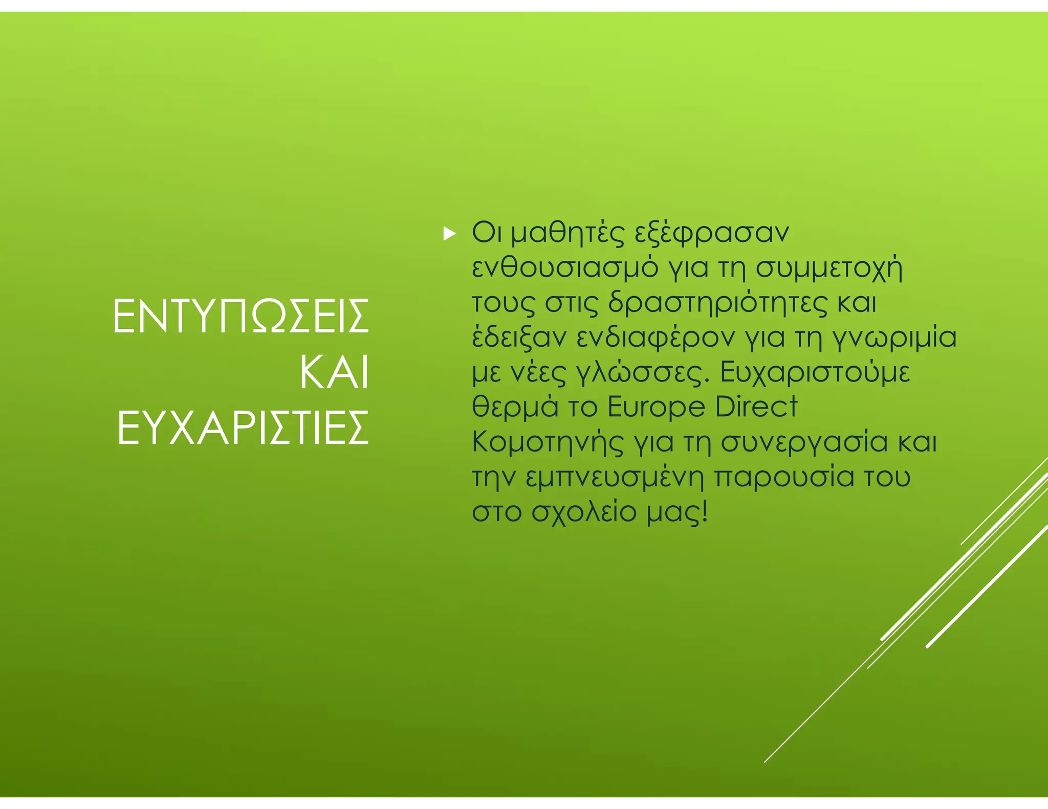 ΕΝΤΥΠΩΣΕΙΣ
ΚΑΙ
ΕΥΧΑΡΙΣΤΙΕΣ
 Οι μαθητές εξέφρασαν
ενθουσιασμό για τη συμμετοχή
τους στις δραστηριότητες και
έδειξαν ενδιαφέρον για τη γνωριμία
με νέες γλώσσες. Ευχαριστούμε
θερμά το Europe Direct
Κομοτηνής για τη συνεργασία και
την εμπνευσμένη παρουσία του
στο σχολείο μας!
 