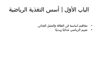 |
‫الرياضية‬ ‫التغذية‬ ‫أسس‬ ‫األول‬ ‫الباب‬
•
‫الغذائي‬ ‫والتمثيل‬ ‫الطاقة‬ ‫في‬ ‫أساسية‬ ‫مفاهيم‬
•
‫ا‬ً‫وبدني‬ ‫ا‬ً‫غذائي‬ ‫الرياضي‬ ‫تقييم‬
 
