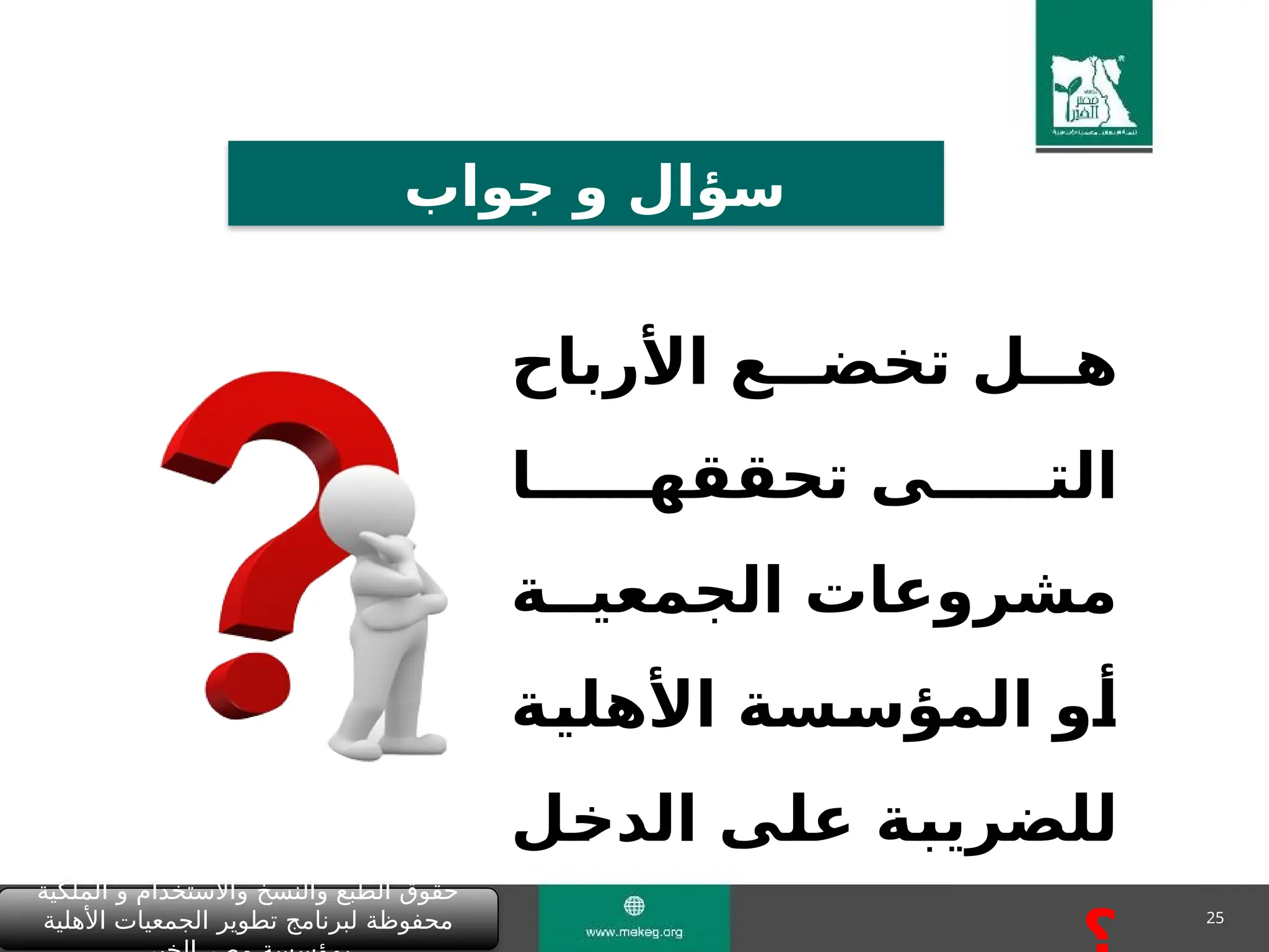 25
‫جواب‬ ‫و‬ ‫سؤال‬
‫األرباح‬ ‫تخض&&&ع‬ ‫ه&&&ل‬
‫تحققه&&&&&&ا‬ ‫الت&&&&&&ى‬
‫الجمعي&&ة‬ ‫مشروعات‬
‫&ة‬
‫ي‬‫األهل‬ ‫&سة‬
‫س‬‫المؤ‬ ‫&و‬
‫أ‬
‫&ل‬
‫خ‬‫الد‬ ‫&ى‬
‫ل‬‫ع‬ ‫&ة‬
‫ب‬‫للضري‬
‫الملكية‬ ‫و‬ ‫واالستخدام‬ ‫والنسخ‬ ‫الطبع‬ ‫حقوق‬
‫األهلية‬ ‫الجمعيات‬ ‫تطوير‬ ‫لبرنامج‬ ‫محفوظة‬
 