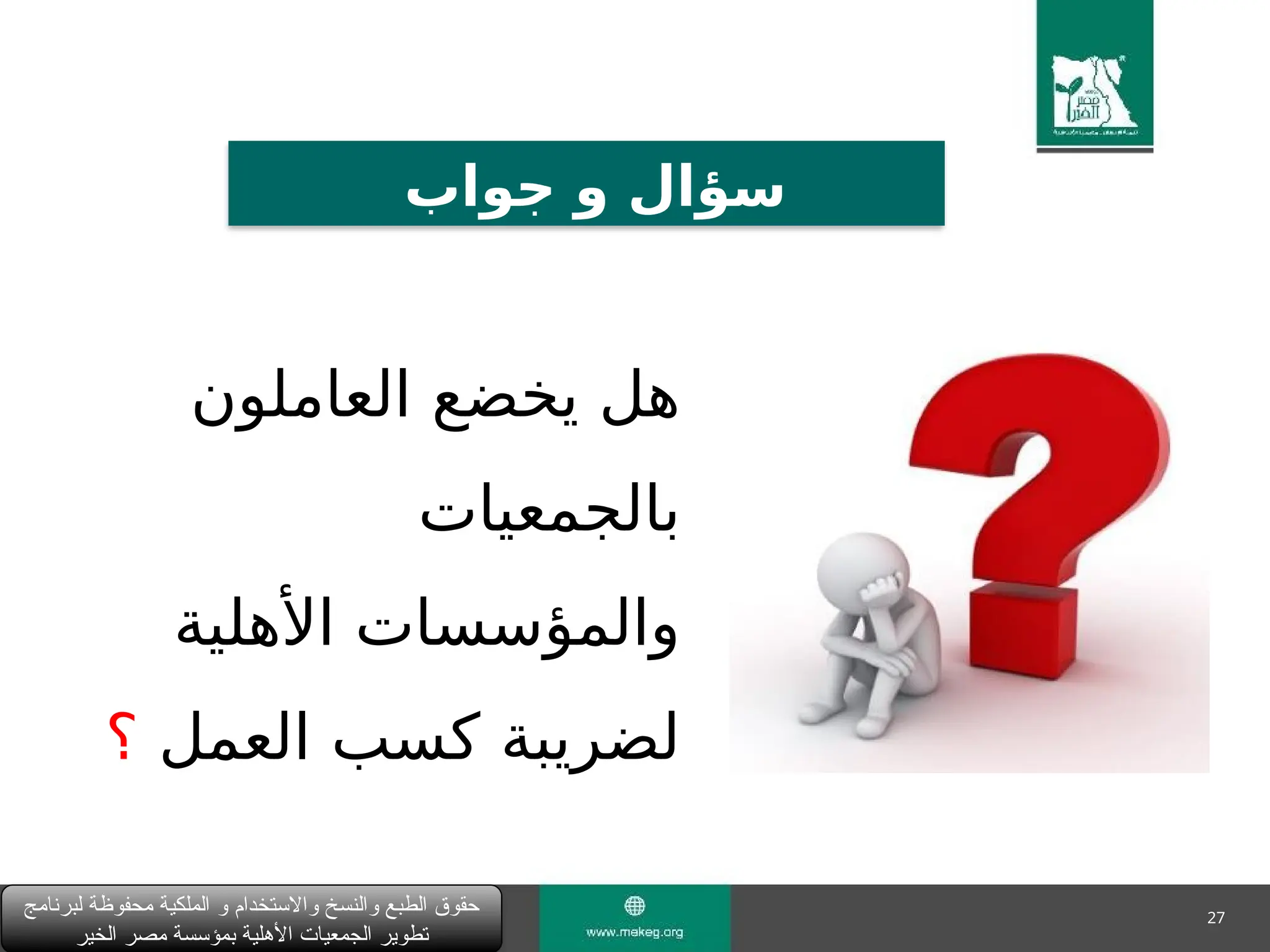 27
‫لبرنامج‬ ‫محفوظة‬ ‫الملكية‬ ‫و‬ ‫واالستخدام‬ ‫والنسخ‬ ‫الطبع‬ ‫حقوق‬
‫الخير‬ ‫مصر‬ ‫بمؤسسة‬ ‫األهلية‬ ‫الجمعيات‬ ‫تطوير‬
‫جواب‬ ‫و‬ ‫سؤال‬
‫العاملون‬ ‫يخضع‬ ‫هل‬
‫بالجمعيات‬
‫األهلية‬ ‫والمؤسسات‬
‫العمل‬ ‫كسب‬ ‫لضريبة‬
‫؟‬
 