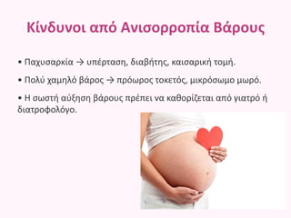 Κίνδυνοι από Ανισορροπία Βάρους
• Παχυσαρκία → υπέρταση, διαβήτης, καισαρική τομή.
• Πολύ χαμηλό βάρος → πρόωρος τοκετός, μικρόσωμο μωρό.
• Η σωστή αύξηση βάρους πρέπει να καθορίζεται από γιατρό ή
διατροφολόγο.
 