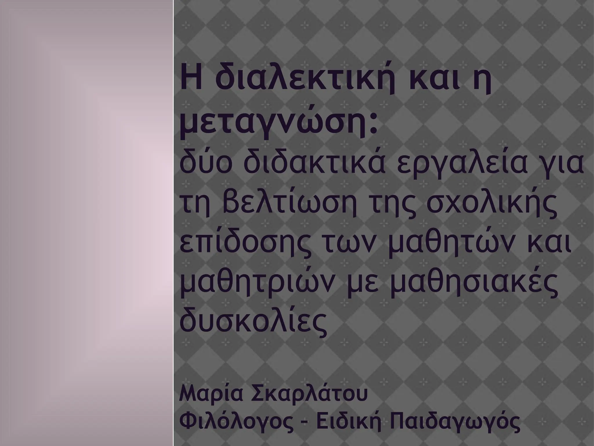 Η διαλεκτική και η
μεταγνώση:
δύο διδακτικά εργαλεία για
τη βελτίωση της σχολικής
επίδοσης των μαθητών και
μαθητριών με μαθησιακές
δυσκολίες
Μαρία Σκαρλάτου
Φιλόλογος – Ειδική Παιδαγωγός
 