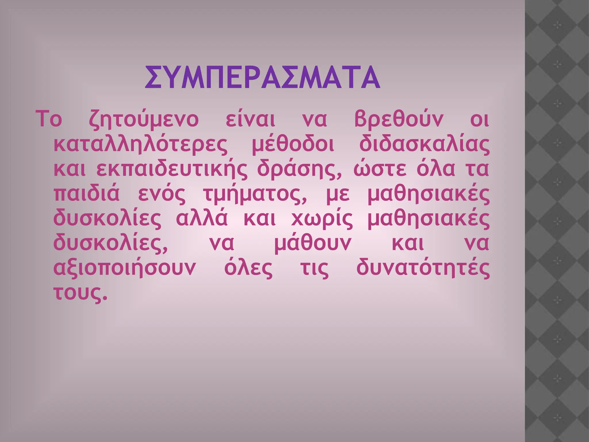 ΣΥΜΠΕΡΑΣΜΑΤΑ
Το ζητούμενο είναι να βρεθούν οι
καταλληλότερες μέθοδοι διδασκαλίας
και εκπαιδευτικής δράσης, ώστε όλα τα
παιδιά ενός τμήματος, με μαθησιακές
δυσκολίες αλλά και χωρίς μαθησιακές
δυσκολίες, να μάθουν και να
αξιοποιήσουν όλες τις δυνατότητές
τους.
 