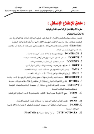 ‫א‬

‫א‬‫א‬
102

‫א‬‫א‬
‫א‬‫א‬
‫א‬‫א‬
W
‫א‬‫א‬‫א‬
Excel
‫א‬‫א‬‫א‬‫א‬‫א‬
-
20
-
F
F
‫א‬
‫א‬
E
E



‫א‬‫א‬
‫א‬‫א‬
‫א‬
‫א‬
‫א‬
‫א‬



‫א‬‫א‬
 




‫א‬‫א‬‫א‬‫א‬‫א‬‫א‬‫א‬
‫א‬
K
‫א‬‫א‬
،
‫א‬
‫א‬‫א‬‫א‬‫א‬
F
Dfunctions
E
،
W
‫א‬‫א‬‫א‬
K
‫א‬


‫א‬
‫א‬
‫א‬‫א‬
K
 
1
K
DAVERAGE

‫א‬‫א‬
K
 
2
K
DCOUNT

‫א‬
‫א‬

‫א‬
K
 
3
K
DCOUNTA

‫א‬‫א‬
K
 
4
K
DGET

‫א‬‫א‬‫א‬‫א‬
K
 
5
K
DMAX

‫א‬‫א‬‫א‬‫א‬
K
 
6
K
DMIN

‫א‬‫א‬‫א‬‫א‬
K
 
7
K
DPRODUCT

‫א‬‫א‬‫א‬
K
 
8
K
DSTDEV

‫א‬‫א‬‫א‬‫א‬‫א‬


K
 
9
K
DSTDEVP

‫א‬‫א‬‫א‬‫א‬‫א‬

‫א‬‫א‬
‫א‬‫א‬
K
 
10
K
DSUM

‫א‬‫א‬‫א‬‫א‬
‫א‬

‫א‬
K
 
11
K
DVAR

‫א‬‫א‬‫א‬


‫א‬‫א‬
K
 
12
K
DVARP

‫א‬‫א‬‫א‬

‫א‬‫א‬
‫א‬‫א‬
K
 
13
K
GETPIVOTDATA


PivotTable
K
 
 