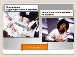 Колективна
відповідальність і звітність
Неясність відповідальності
за рішення
Організація
 
