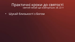 Практичні кроки до святості
святий нехай ще освячується. Об. 22:11
• Шукай близькості з Богом
 