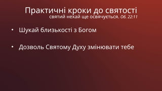 Практичні кроки до святості
святий нехай ще освячується. Об. 22:11
• Шукай близькості з Богом
• Дозволь Святому Духу змінювати тебе
 