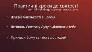 Практичні кроки до святості
святий нехай ще освячується. Об. 22:11
• Шукай близькості з Богом
• Дозволь Святому Духу змінювати тебе
• Принеси Божу святість до людей.
 