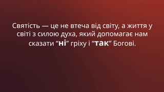 Святість — це не втеча від світу, а життя у
світі з силою духа, який допомагає нам
сказати “ні” гріху і “так” Богові.
 