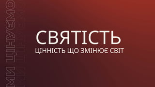СВЯТІСТЬ
ЦІННІСТЬ ЩО ЗМІНЮЄ СВІТ
 