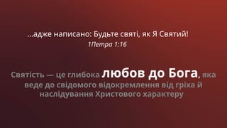 …адже написано: Будьте святі, як Я Святий!
1Петра 1:16
Святість — це глибока любов до Бога, яка
веде до свідомого відокремлення від гріха й
наслідування Христового характеру
 