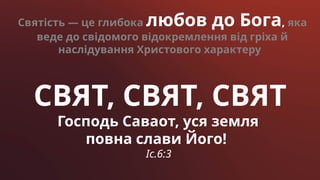 СВЯТ, СВЯТ, СВЯТ
Господь Саваот, уся земля
повна слави Його!
Іс.6:3
Святість — це глибока любов до Бога, яка
веде до свідомого відокремлення від гріха й
наслідування Христового характеру
 