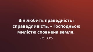 Він любить праведність і
справедливість, – Господньою
милістю сповнена земля.
Пс. 33:5
 