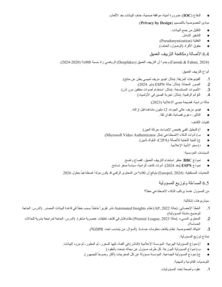 ●
( ‫الدفاع‬
IOC
:)
.‫األلعاب‬ ‫بعد‬ ‫البيانات‬ ‫حذف‬ ،‫ضمنية‬ ‫موافقة‬ ،‫أمنية‬ ‫ضرورة‬
( ‫بالتصميم‬ ‫الخصوصية‬ ‫مبادئ‬
Privacy by Design
:)
●
.‫البيانات‬ ‫جمع‬ ‫من‬ ‫التقليل‬
●
.‫الشامل‬ ‫التشفير‬
●
( ‫الغفلية‬
Pseudonymization
.)
●
.)‫الحذف‬ ،‫(الوصول‬ ‫األفراد‬ ‫حقوق‬
6.4
‫العميق‬ ‫التزييف‬ ‫ومكافحة‬ ‫األصالة‬
(
Farouk & Fahmi, 2024
( ‫العميق‬ ‫التزييف‬ ‫أن‬ ‫وجدوا‬ )
Deepfakes
‫بنسبة‬ ‫زاد‬ ‫الرياضي‬ )
900
( %
2020
-
2024
.)
:‫العميق‬ ‫التزييف‬ ‫أنواع‬
1
.
:‫المزيفة‬ ‫الفيديوهات‬
.)‫منتج‬ ‫عن‬ ‫يعلن‬ ‫لميسي‬ ‫مزيف‬ ‫فيديو‬ :‫(مثال‬
2
.
:‫المعدلة‬ ‫الصور‬
‫حالة‬ :‫(مثال‬
ESPN
‫يناير‬
2024
.)
3
.
:‫المستنسخة‬ ‫األصوات‬
.)‫إذن‬ ‫دون‬ ‫معلقين‬ ‫أصوات‬ ‫استخدام‬ :‫(مثال‬
4
.
:‫الرقمية‬ ‫التوائم‬
.)‫األولمبياد‬ ‫في‬ ‫الصين‬ ‫تجربة‬ :‫(مثال‬
( ‫اإلعالنية‬ ‫ميسي‬ ‫فضيحة‬ :‫دراسية‬ ‫حالة‬
2023
:)
●
،‫الجودة‬ ‫عالي‬ ‫مزيف‬ ‫فيديو‬
12
.‫إزالته‬ ‫قبل‬ ‫مشاهدة‬ ‫مليون‬
●
.‫ثقة‬ ‫فقدان‬ ،‫قضائية‬ ‫دعوى‬ :‫التأثير‬
:‫الكشف‬ ‫تقنيات‬
●
.)‫العين‬ ‫حركة‬ ،‫اإلضاءة‬ ‫(فحص‬ ‫الفني‬ ‫التحليل‬ )‫أ‬
●
‫(مثل‬ ‫االصطناعي‬ ‫الذكاء‬ ‫أدوات‬ )‫ب‬
Microsoft Video Authenticator
.)
●
( ‫لألصالة‬ ‫التحتية‬ ‫البنية‬ )‫ج‬
C2PA
.)‫تشين‬ ‫البلوك‬ ،
●
.‫اإلعالمية‬ ‫األمية‬ ‫محو‬ )‫د‬
:‫المؤسسية‬ ‫السياسات‬
●
‫نموذج‬
BBC
:
.‫واضح‬ ‫إفصاح‬ ،‫العميق‬ ‫التزييف‬ ‫استخدام‬ ‫حظر‬
●
‫نموذج‬
ESPN
‫(بعد‬
2024
:)
.‫تسامح‬ ‫صفر‬ ‫سياسة‬ ،‫إلزامية‬ ‫كشف‬ ‫أدوات‬
:‫المستقبلية‬ ‫التحديات‬
(
Europol, 2024
‫أن‬ ‫يتوقع‬ )
90
‫بحلول‬ ً‫ا‬‫اصطناعي‬ ً‫ا‬‫مولد‬ ‫يكون‬ ‫قد‬ ‫الرقمي‬ ‫المحتوى‬ ‫من‬ %
2026
.
6.5
‫المسؤولية‬ ‫وتوزيع‬ ‫المساءلة‬
‫خطأ؟‬ ‫االصطناعي‬ ‫الذكاء‬ ‫يرتكب‬ ‫عندما‬ ‫المسؤول‬ ‫من‬
:‫إشكالية‬ ‫سيناريوهات‬
1
.
:‫اإلحصائي‬ ‫الخطأ‬
‫(حالة‬
AP, 2022
‫نظام‬ )
Automated Insights
‫الحاجة‬ :‫(الدرس‬ .‫المصدر‬ ‫البيانات‬ ‫قاعدة‬ ‫في‬ ‫خطأ‬ ‫بسبب‬ ً‫ا‬‫خاطئ‬ ً‫ا‬‫تقرير‬ ‫نشر‬
.)‫المسؤولية‬ ‫سلسلة‬ ‫لتوضيح‬
2
.
:‫المسيء‬ ‫المحتوى‬
‫(حالة‬
Premier League, 2023
‫للحاالت‬ ‫بشرية‬ ‫لمراجعة‬ ‫الحاجة‬ :‫(الدرس‬ .‫مشفرة‬ ‫عنصرية‬ ‫تعليقات‬ ‫كشف‬ ‫في‬ ‫فشل‬ ‫نظام‬ )
.)‫الحساسة‬
3
.
:‫الخصوصية‬ ‫انتهاك‬
‫تحت‬ ‫ُحاسب‬
‫ي‬ ‫من‬ :‫(السؤال‬ .‫حساسة‬ ‫معلومات‬ ‫يكشف‬ ‫نظام‬
GDPR
.)‫؟‬
:‫المسؤولية‬ ‫توزيع‬ ‫نماذج‬
●
)‫أ‬
:‫الهرمية‬ ‫المسؤولية‬ ‫نموذج‬
.‫البيانات‬ ‫مزود‬ ‫ثم‬ ،‫المطور‬ ‫ثم‬ ،‫المحرر‬ ‫تليها‬ ،‫القمة‬ ‫في‬ )‫(الناشر‬ ‫اإلعالمية‬ ‫المؤسسة‬
●
)‫ب‬
:‫الموزعة‬ ‫المسؤولية‬ ‫نموذج‬
.)‫بالعقود‬ ‫(محدد‬ ‫مجاله‬ ‫عن‬ ‫مسؤول‬ ‫طرف‬ ‫كل‬
●
)‫ج‬
:‫الجماعية‬ ‫المسؤولية‬ ‫نموذج‬
.)‫للجمهور‬ ً
‫وضوحا‬ ‫(أكثر‬ ‫المخرجات‬ ‫كل‬ ‫عن‬ ‫مسؤولة‬ ‫المؤسسة‬
:‫والمهنية‬ ‫القانونية‬ ‫التوصيات‬
1
.
.‫المسؤوليات‬ ‫تحدد‬ ‫واضحة‬ ‫عقود‬
 