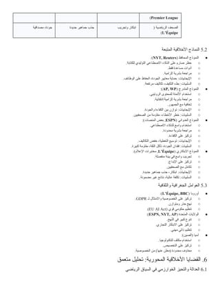 Premier League
)
( ‫الرياضية‬ ‫الصحف‬
L’Équipe
)
‫وتجريب‬ ‫ابتكار‬
‫جديدة‬ ‫جماهير‬ ‫جذب‬
‫مصداقية‬ ،‫جودة‬
5.2
‫المتبعة‬ ‫األخالقية‬ ‫النماذج‬
●
( ‫المحافظ‬ ‫النموذج‬
NYT, Reuters
:)
○
.‫للكتابة‬ ‫التوليدي‬ ‫االصطناعي‬ ‫الذكاء‬ ‫على‬ ‫صارم‬ ‫حظر‬
○
.‫فقط‬ ‫مساعدة‬ ‫أدوات‬
○
.‫إلزامية‬ ‫بشرية‬ ‫مراجعة‬
○
:‫اإليجابيات‬
.‫الوظائف‬ ‫على‬ ‫الحفاظ‬ ،‫الجودة‬ ‫معايير‬ ‫حماية‬
○
:‫السلبيات‬
.‫مرتفعة‬ ‫تكاليف‬ ،‫التكيف‬ ‫بطء‬
●
( ‫المتدرج‬ ‫النموذج‬
AP, WP
:)
○
.‫الروتيني‬ ‫للمحتوى‬ ‫األتمتة‬ ‫استخدام‬
○
.‫انتقائية‬/‫إلزامية‬ ‫بشرية‬ ‫مراجعة‬
○
.‫الجمهور‬ ‫مع‬ ‫شفافية‬
○
:‫اإليجابيات‬
.‫والجودة‬ ‫الكفاءة‬ ‫بين‬ ‫توازن‬
○
:‫السلبيات‬
.‫الصحفيين‬ ‫من‬ ‫مقاومة‬ ،‫األخطاء‬ ‫خطر‬
●
( ‫العدواني‬ ‫النموذج‬
ESPN
:)‫المنصات‬ ‫بعض‬ ,
○
.‫االصطناعي‬ ‫للذكاء‬ ‫واسع‬ ‫استخدام‬
○
.‫محدودة‬ ‫بشرية‬ ‫مراجعة‬
○
.‫الكفاءة‬ ‫على‬ ‫تركيز‬
○
:‫اإليجابيات‬
.‫التكاليف‬ ‫خفض‬ ،‫التغطية‬ ‫توسيع‬
○
:‫السلبيات‬
.‫كبيرة‬ ‫مقاومة‬ ،‫الثقة‬ ‫تآكل‬ ،‫الجودة‬ ‫فقدان‬
●
( ‫االبتكاري‬ ‫النموذج‬
L’Équipe
:)‫اإلعالم‬ ‫مختبرات‬ ,
○
.‫منفصلة‬ ‫بيئة‬ ‫في‬ ‫واسع‬ ‫تجريب‬
○
.‫اإلبداع‬ ‫على‬ ‫تركيز‬
○
.‫الصحفيين‬ ‫مع‬ ‫تكامل‬
○
:‫اإليجابيات‬
.‫جديدة‬ ‫جماهير‬ ‫جذب‬ ،‫ابتكار‬
○
:‫السلبيات‬
.‫مضمونة‬ ‫غير‬ ‫نتائج‬ ،‫عالية‬ ‫تكلفة‬
5.3
‫والثقافية‬ ‫الجغرافية‬ ‫العوامل‬
●
( ‫أوروبا‬
L’Équipe, BBC
:)
○
‫لـ‬ ‫واالمتثال‬ ‫الخصوصية‬ ‫على‬ ‫تركيز‬
GDPR
.
○
.‫ومتوازن‬ ‫حذر‬ ‫نهج‬
○
( ‫قوي‬ ‫حكومي‬ ‫تنظيم‬
EU AI Act
.)
●
( ‫المتحدة‬ ‫الواليات‬
ESPN, NYT, AP
:)
○
.‫هج‬ُ
‫ن‬‫ال‬ ‫في‬ ‫كبير‬ ‫تنوع‬
○
.‫التجاري‬ ‫االبتكار‬ ‫على‬ ‫تركيز‬
○
.‫مهني‬ ‫ذاتي‬ ‫تنظيم‬
●
:)‫(الصين‬ ‫آسيا‬
○
.‫للتكنولوجيا‬ ‫مكثف‬ ‫استخدام‬
○
.‫التخصيص‬ ‫على‬ ‫تركيز‬
○
.‫الخصوصية‬ ‫من‬ )‫عنها‬ ‫(معلن‬ ‫محدودة‬ ‫مخاوف‬
6
‫متعمق‬ ‫تحليل‬ :‫المحورية‬ ‫األخالقية‬ ‫القضايا‬ .
6.1
‫الرياضي‬ ‫السياق‬ ‫في‬ ‫الخوارزمي‬ ‫والتحيز‬ ‫العدالة‬
 