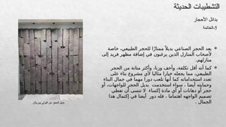 
‫خاصة‬ ،‫الطبيعي‬ ‫للحجر‬ ‫ا‬ً‫ز‬‫ممتا‬ً ‫بديال‬ ‫ي‬c
‫ع‬‫الصنا‬ ‫الحجر‬ ‫يعد‬
‫إلى‬ ‫فريد‬ ‫مظهر‬ ‫إضافة‬ ‫في‬ ‫يرغبون‬ ‫الذين‬ ‫المنازل‬ ‫ألصحاب‬
.‫منازلهم‬

‫الحجر‬ ‫من‬ ‫متانة‬ ‫وأكثر‬ ،‫وزنا‬ ‫وأخف‬ ،‫تكلفة‬ ‫أقل‬ ‫أنه‬ ‫كما‬
‫على‬ ‫بناء‬ ‫مشروع‬ ‫ألي‬ ‫مثاليا‬ ‫خيارا‬ ‫يجعله‬ ‫مما‬ ،‫ي‬c
‫ع‬‫الطبي‬
‫البناء‬ ‫جمال‬ ‫في‬ ‫مهما‬ ‫دورا‬ ‫تلعب‬ ‫أنها‬ ‫كما‬ ‫استخداماته‬ ‫تعدد‬
‫أو‬ ،‫للواجهات‬ ‫الحجر‬ ‫بديل‬ ‫استخدمت‬ ‫سواء‬ ، ‫أيضا‬ ‫وحمايته‬
‫طي‬c
‫ع‬‫ت‬ ‫أن‬ ‫تنسى‬ ‫ال‬ ‫إكساء‬ ‫مادة‬ ‫أي‬ ‫أو‬ ‫دهانات‬ ‫أو‬ ‫حجر‬
‫هذا‬ ‫إكتمال‬ ‫في‬ ‫أيضا‬ ‫دور‬ ‫فله‬ ، ‫اهتماما‬ ‫الواجهه‬ ‫تصميم‬
. ‫الجمال‬
‫الحديثة‬ ‫التشطيبات‬
‫األحجار‬ ‫بدائل‬
5
‫الخاتمة‬-
‫ـريثان‬‫و‬‫ي‬ ‫البولي‬ ‫من‬ ‫الحجر‬ ‫بديل‬
 