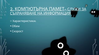 2. КОМПЮТЪРНА ПАМЕТ– СЛУЖИ ЗА
СЪХРАНЯВАНЕ НА ИНФОРМАЦИЯ
o :
Характеристики
• Обем
• Скорост
 