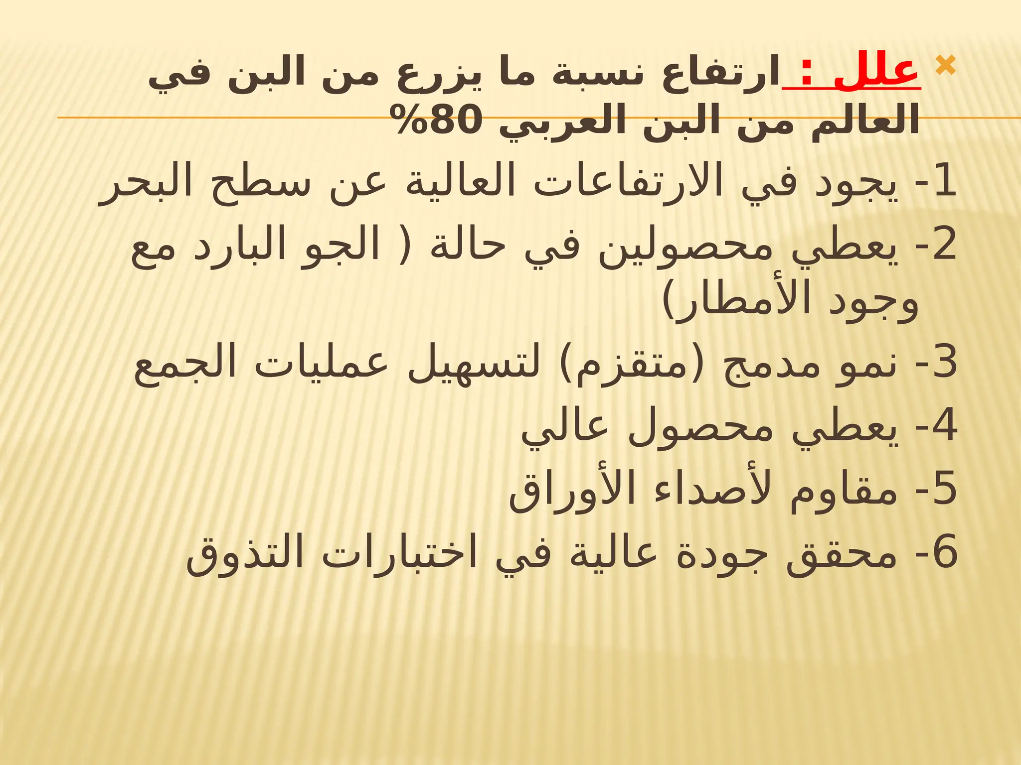 
: ‫علل‬
‫في‬ ‫البن‬ ‫من‬ ‫يزرع‬ ‫ما‬ ‫نسبة‬ ‫ارتفاع‬
‫العربي‬ ‫البن‬ ‫من‬ ‫العالم‬
80
%
1
‫البحر‬ ‫سطح‬ ‫عن‬ ‫العالية‬ ‫االرتفاعات‬ ‫في‬ ‫يجود‬ -
2
‫مع‬ ‫البارد‬ ‫الجو‬ ( ‫حالة‬ ‫في‬ ‫محصولين‬ ‫يعطي‬ -
)‫األمطار‬ ‫وجود‬
3
‫الجمع‬ ‫عمليات‬ ‫لتسهيل‬ )‫(متقزم‬ ‫مدمج‬ ‫نمو‬ -
4
‫عالي‬ ‫محصول‬ ‫يعطي‬ -
5
‫األوراق‬ ‫ألصداء‬ ‫مقاوم‬ -
6
‫التذوق‬ ‫اختبارات‬ ‫في‬ ‫عالية‬ ‫جودة‬ ‫محقق‬ -
 