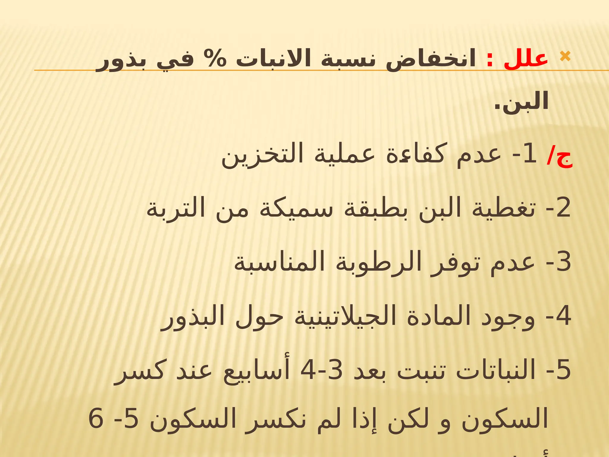 
: ‫علل‬
‫بذور‬ ‫في‬ % ‫االنبات‬ ‫نسبة‬ ‫انخفاض‬
.‫البن‬
/‫ج‬
1
‫التخزين‬ ‫عملية‬ ‫!ة‬
‫ء‬‫كفا‬ ‫عدم‬ -
2
‫التربة‬ ‫من‬ ‫سميكة‬ ‫بطبقة‬ ‫البن‬ ‫تغطية‬ -
3
‫المناسبة‬ ‫الرطوبة‬ ‫توفر‬ ‫عدم‬ -
4
‫البذور‬ ‫حول‬ ‫الجيالتينية‬ ‫المادة‬ ‫وجود‬ -
5
‫بعد‬ ‫تنبت‬ ‫النباتات‬ -
3
-
4
‫كسر‬ ‫عند‬ ‫أسابيع‬
‫السكون‬ ‫نكسر‬ ‫لم‬ ‫إذا‬ ‫لكن‬ ‫و‬ ‫السكون‬
5
-
6
 
