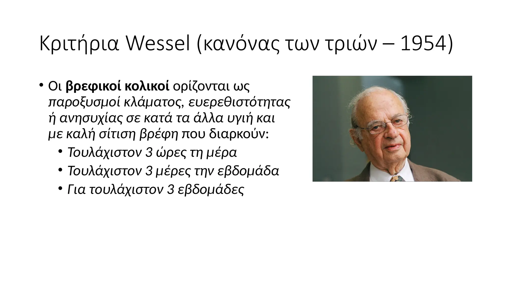 Κριτήρια Wessel (κανόνας των τριών – 1954)
• Οι βρεφικοί κολικοί ορίζονται ως
παροξυσμοί κλάματος, ευερεθιστότητας
ή ανησυχίας σε κατά τα άλλα υγιή και
με καλή σίτιση βρέφη που διαρκούν:
• Τουλάχιστον 3 ώρες τη μέρα
• Τουλάχιστον 3 μέρες την εβδομάδα
• Για τουλάχιστον 3 εβδομάδες
 